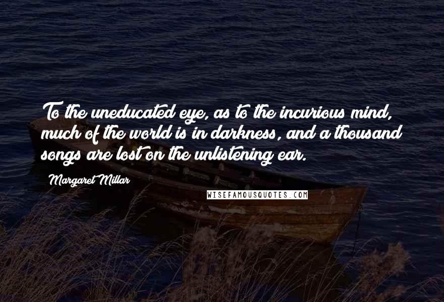 Margaret Millar Quotes: To the uneducated eye, as to the incurious mind, much of the world is in darkness, and a thousand songs are lost on the unlistening ear.