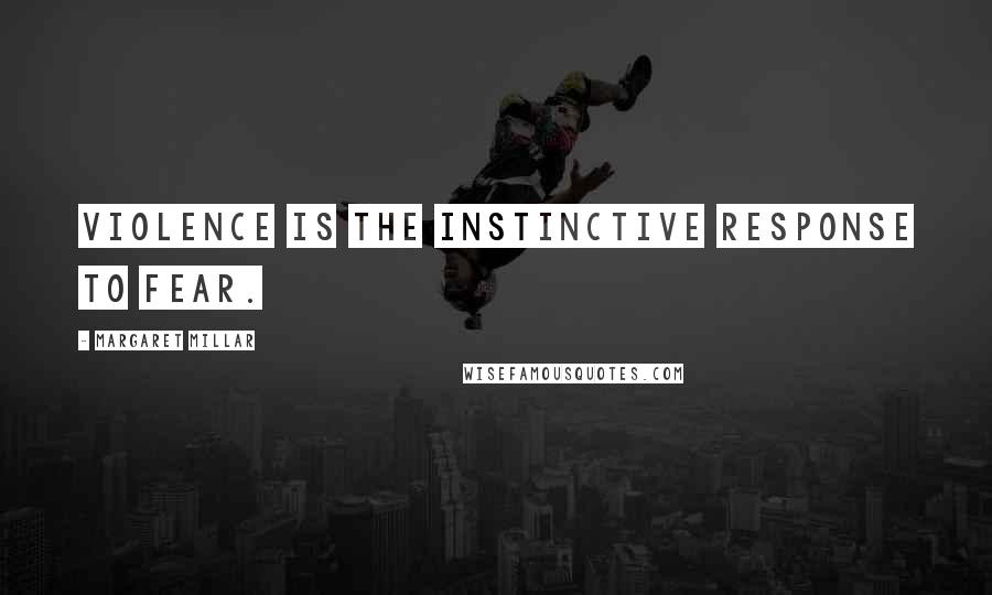 Margaret Millar Quotes: Violence is the instinctive response to fear.