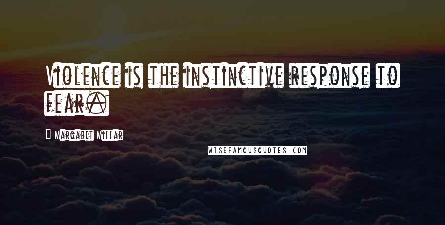 Margaret Millar Quotes: Violence is the instinctive response to fear.