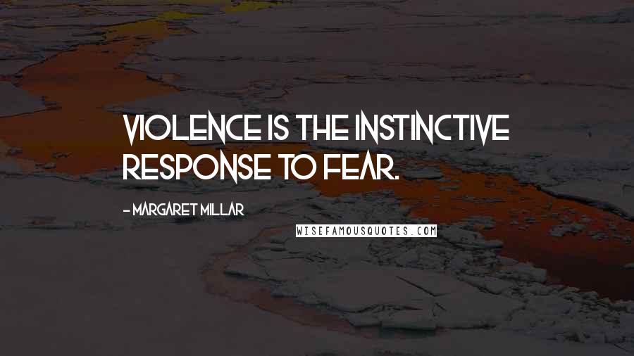 Margaret Millar Quotes: Violence is the instinctive response to fear.