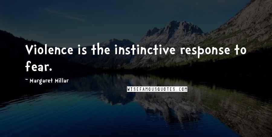 Margaret Millar Quotes: Violence is the instinctive response to fear.