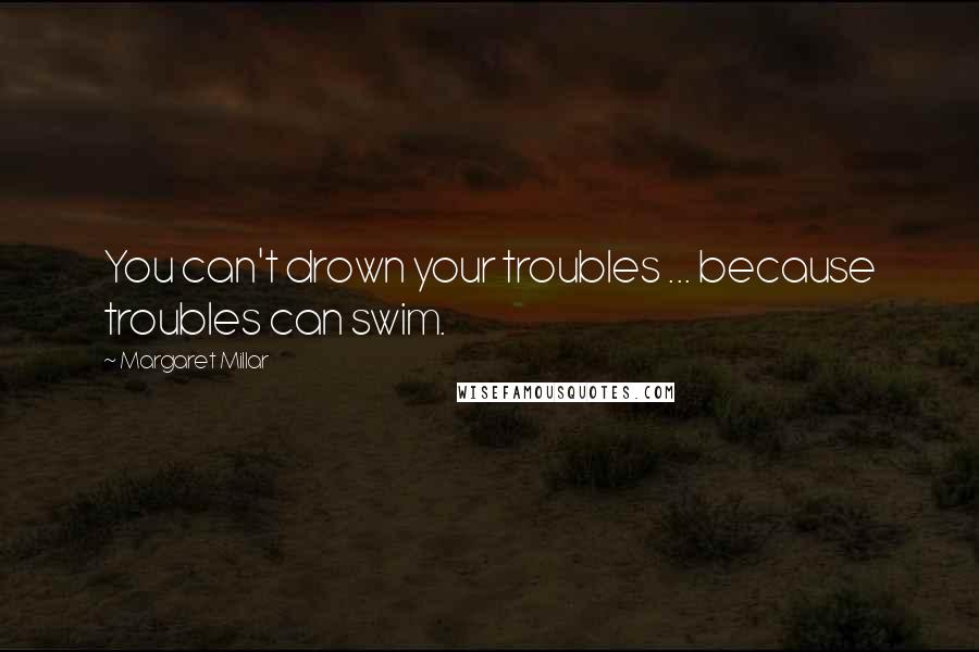 Margaret Millar Quotes: You can't drown your troubles ... because troubles can swim.