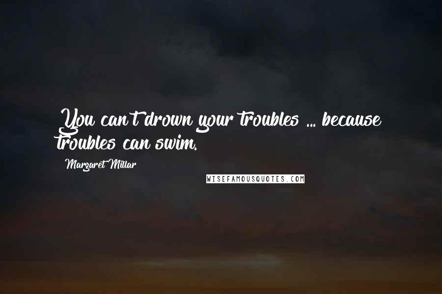 Margaret Millar Quotes: You can't drown your troubles ... because troubles can swim.