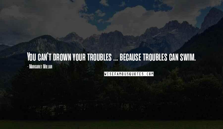 Margaret Millar Quotes: You can't drown your troubles ... because troubles can swim.