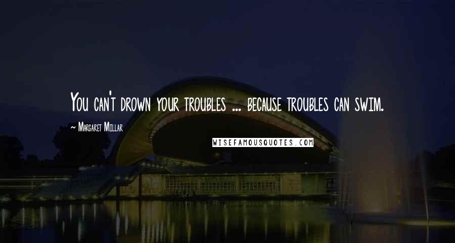 Margaret Millar Quotes: You can't drown your troubles ... because troubles can swim.