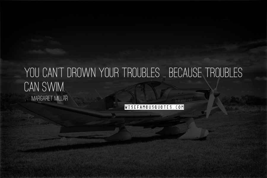 Margaret Millar Quotes: You can't drown your troubles ... because troubles can swim.