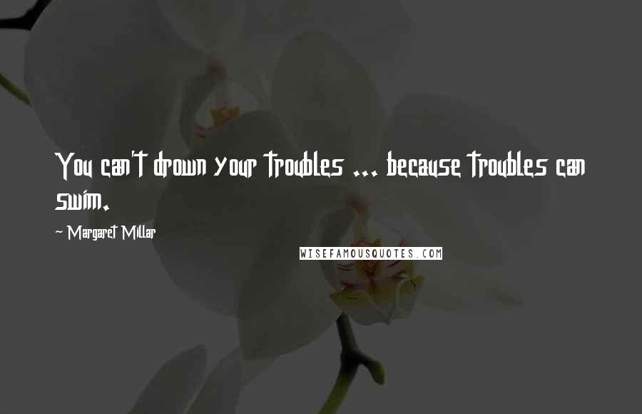 Margaret Millar Quotes: You can't drown your troubles ... because troubles can swim.