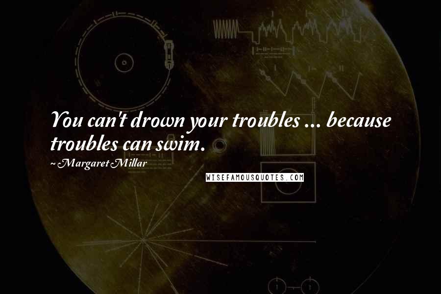 Margaret Millar Quotes: You can't drown your troubles ... because troubles can swim.