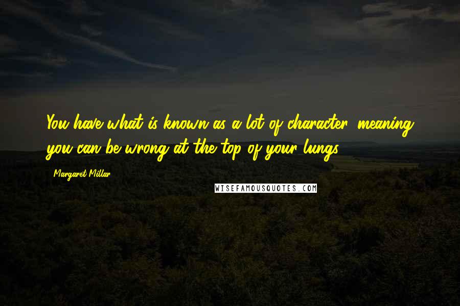 Margaret Millar Quotes: You have what is known as a lot of character, meaning you can be wrong at the top of your lungs.