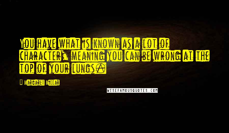 Margaret Millar Quotes: You have what is known as a lot of character, meaning you can be wrong at the top of your lungs.