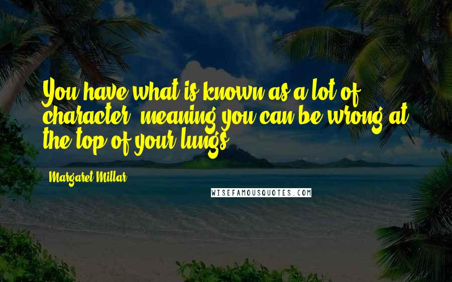 Margaret Millar Quotes: You have what is known as a lot of character, meaning you can be wrong at the top of your lungs.