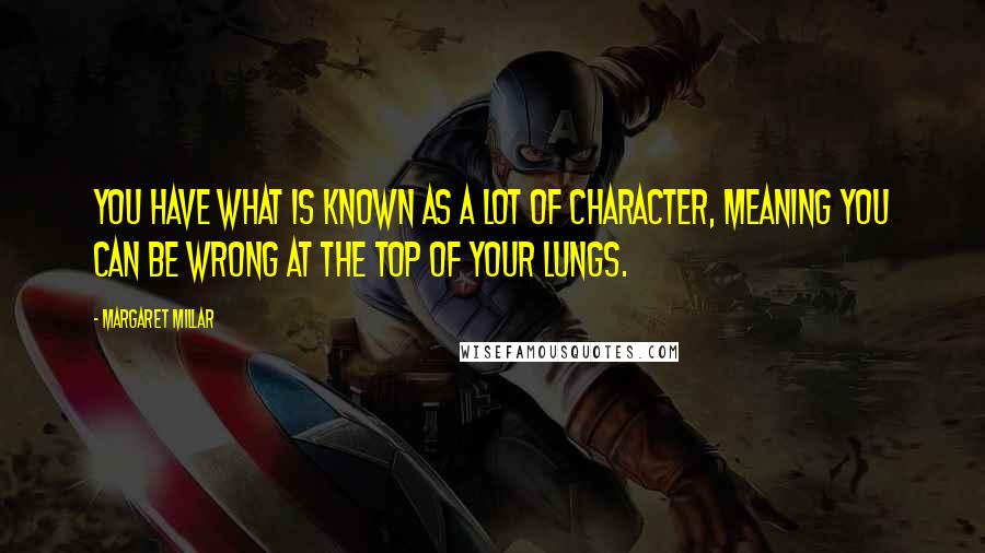 Margaret Millar Quotes: You have what is known as a lot of character, meaning you can be wrong at the top of your lungs.