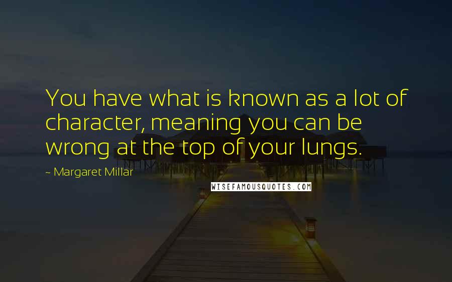 Margaret Millar Quotes: You have what is known as a lot of character, meaning you can be wrong at the top of your lungs.