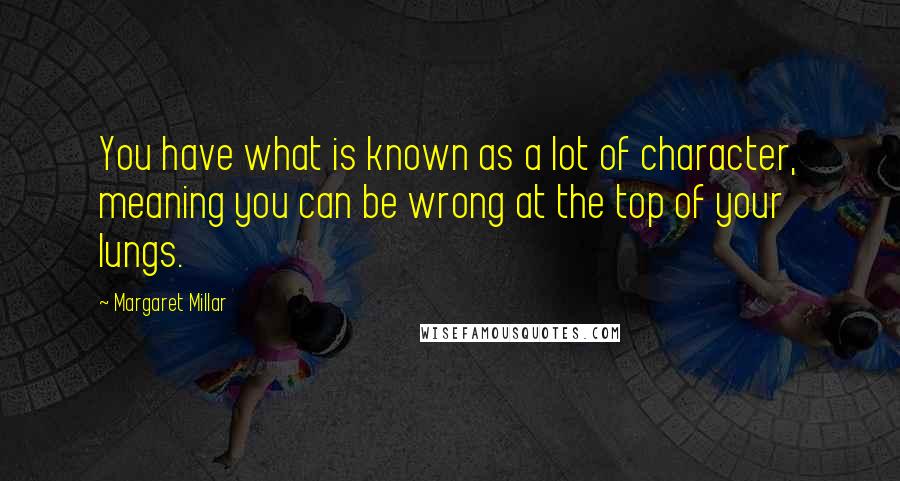 Margaret Millar Quotes: You have what is known as a lot of character, meaning you can be wrong at the top of your lungs.