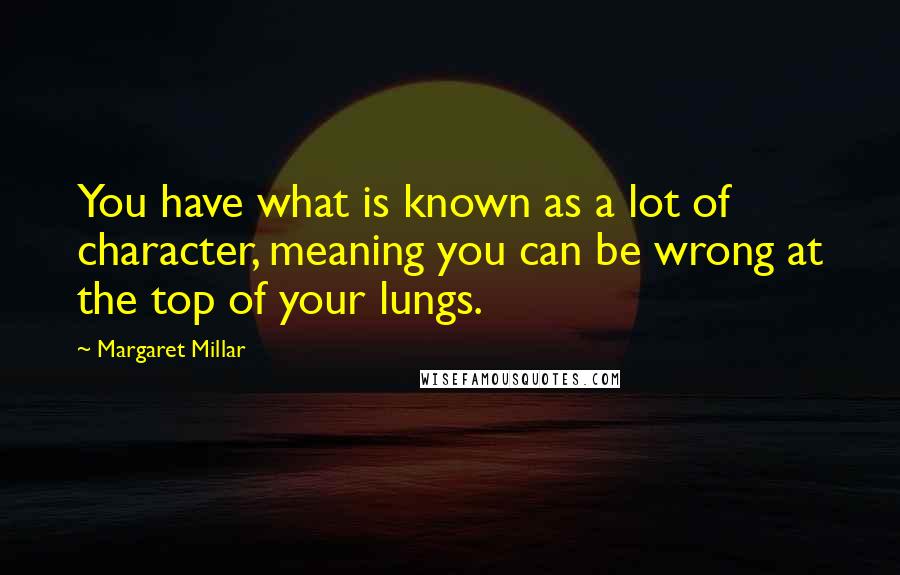 Margaret Millar Quotes: You have what is known as a lot of character, meaning you can be wrong at the top of your lungs.