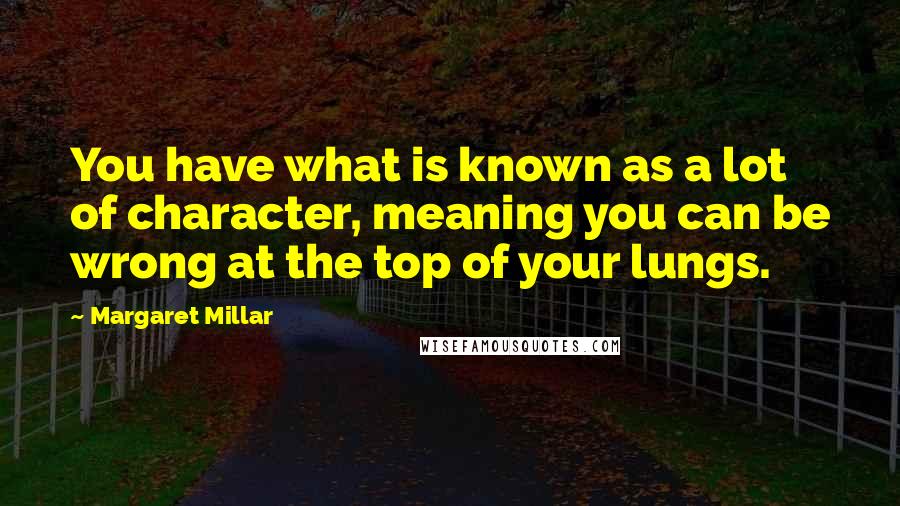 Margaret Millar Quotes: You have what is known as a lot of character, meaning you can be wrong at the top of your lungs.