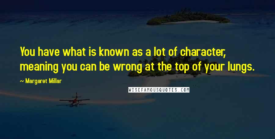 Margaret Millar Quotes: You have what is known as a lot of character, meaning you can be wrong at the top of your lungs.