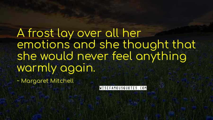 Margaret Mitchell Quotes: A frost lay over all her emotions and she thought that she would never feel anything warmly again.