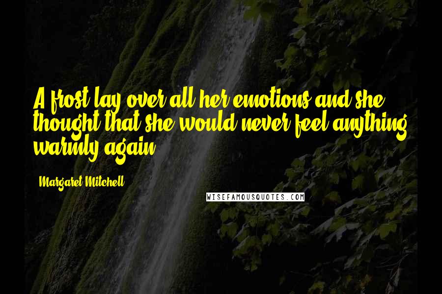 Margaret Mitchell Quotes: A frost lay over all her emotions and she thought that she would never feel anything warmly again.