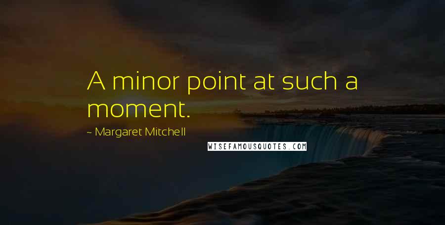 Margaret Mitchell Quotes: A minor point at such a moment.