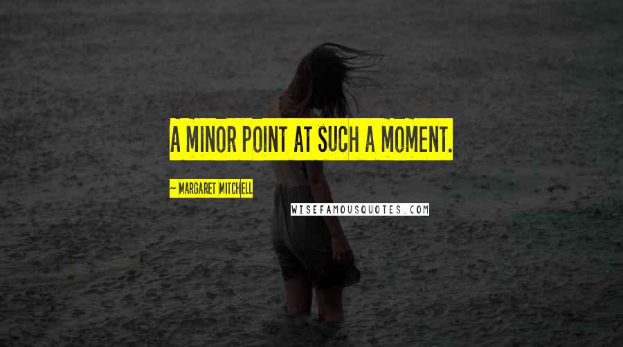 Margaret Mitchell Quotes: A minor point at such a moment.