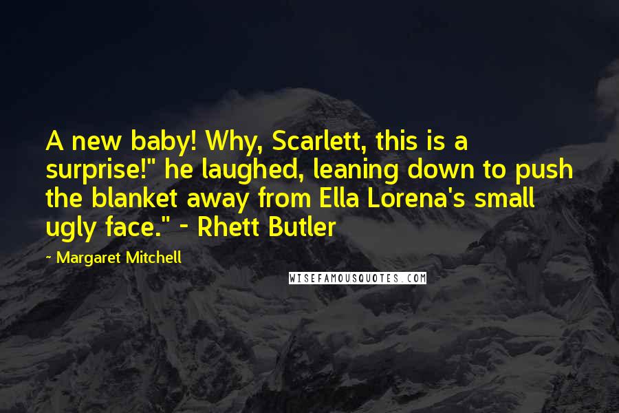 Margaret Mitchell Quotes: A new baby! Why, Scarlett, this is a surprise!" he laughed, leaning down to push the blanket away from Ella Lorena's small ugly face." - Rhett Butler