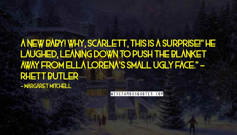 Margaret Mitchell Quotes: A new baby! Why, Scarlett, this is a surprise!" he laughed, leaning down to push the blanket away from Ella Lorena's small ugly face." - Rhett Butler