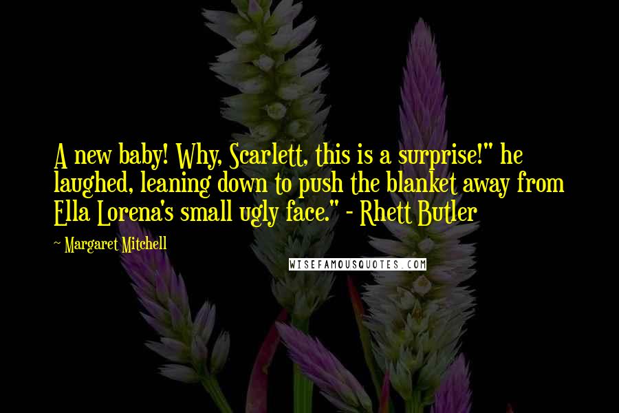 Margaret Mitchell Quotes: A new baby! Why, Scarlett, this is a surprise!" he laughed, leaning down to push the blanket away from Ella Lorena's small ugly face." - Rhett Butler