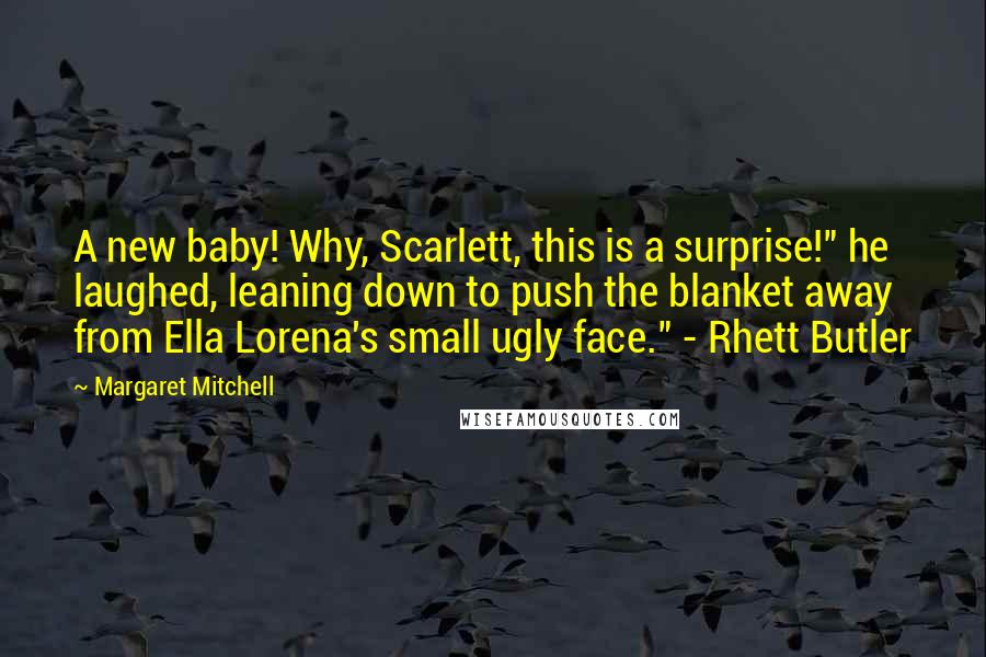 Margaret Mitchell Quotes: A new baby! Why, Scarlett, this is a surprise!" he laughed, leaning down to push the blanket away from Ella Lorena's small ugly face." - Rhett Butler