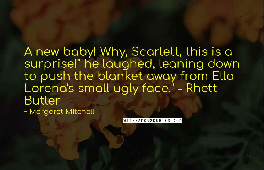 Margaret Mitchell Quotes: A new baby! Why, Scarlett, this is a surprise!" he laughed, leaning down to push the blanket away from Ella Lorena's small ugly face." - Rhett Butler