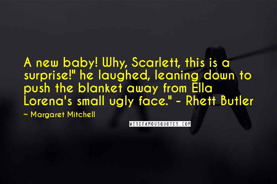 Margaret Mitchell Quotes: A new baby! Why, Scarlett, this is a surprise!" he laughed, leaning down to push the blanket away from Ella Lorena's small ugly face." - Rhett Butler