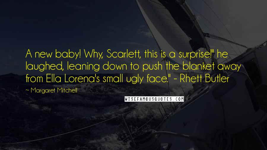 Margaret Mitchell Quotes: A new baby! Why, Scarlett, this is a surprise!" he laughed, leaning down to push the blanket away from Ella Lorena's small ugly face." - Rhett Butler