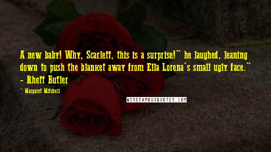 Margaret Mitchell Quotes: A new baby! Why, Scarlett, this is a surprise!" he laughed, leaning down to push the blanket away from Ella Lorena's small ugly face." - Rhett Butler