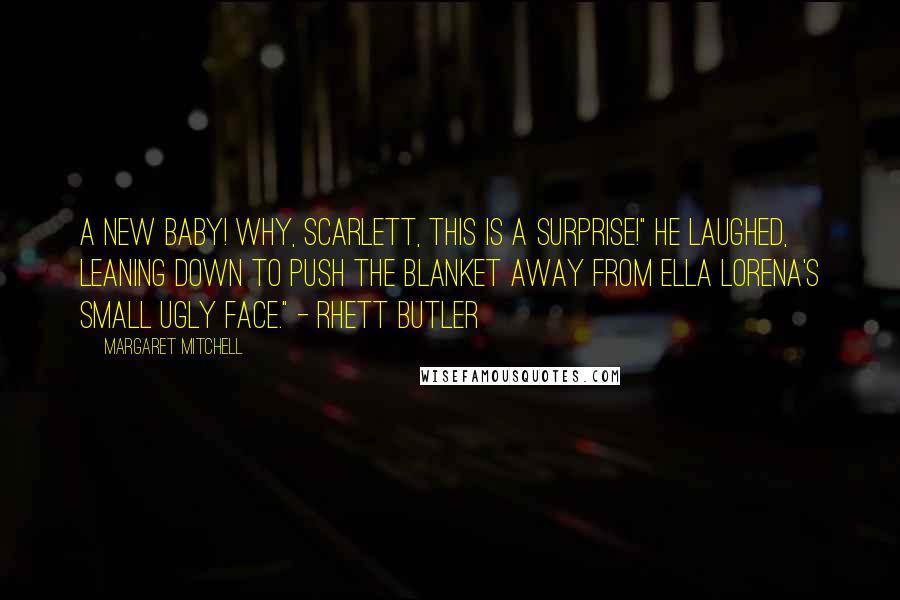 Margaret Mitchell Quotes: A new baby! Why, Scarlett, this is a surprise!" he laughed, leaning down to push the blanket away from Ella Lorena's small ugly face." - Rhett Butler