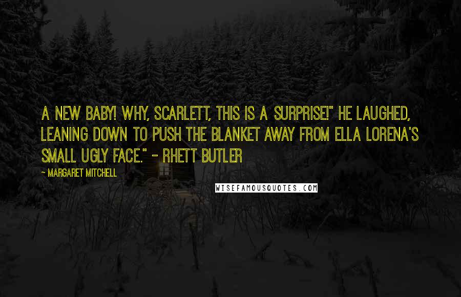 Margaret Mitchell Quotes: A new baby! Why, Scarlett, this is a surprise!" he laughed, leaning down to push the blanket away from Ella Lorena's small ugly face." - Rhett Butler