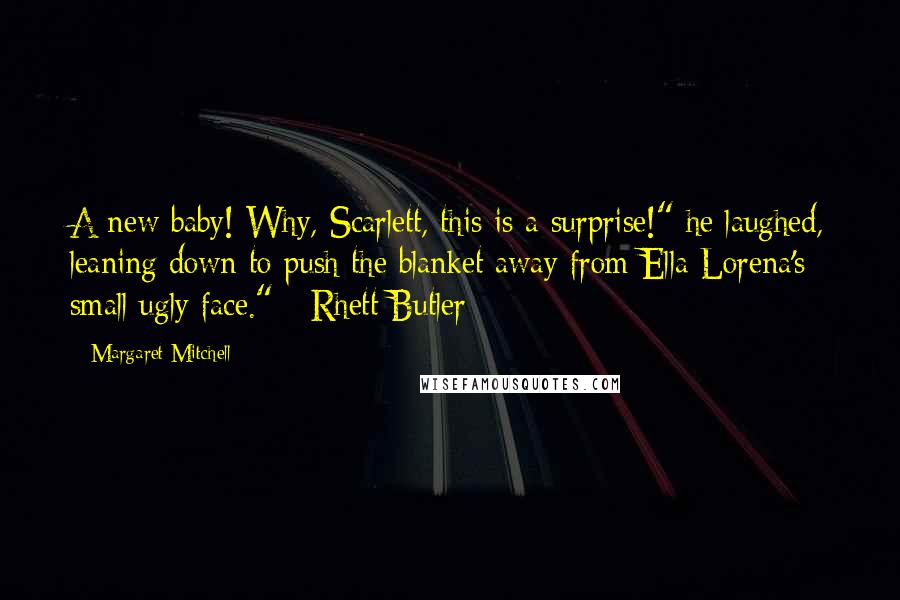 Margaret Mitchell Quotes: A new baby! Why, Scarlett, this is a surprise!" he laughed, leaning down to push the blanket away from Ella Lorena's small ugly face." - Rhett Butler