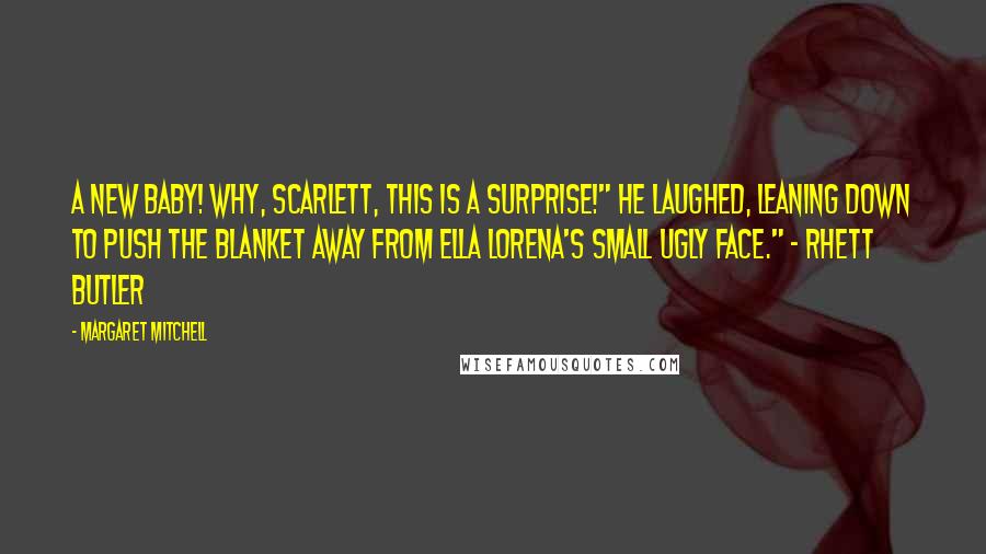 Margaret Mitchell Quotes: A new baby! Why, Scarlett, this is a surprise!" he laughed, leaning down to push the blanket away from Ella Lorena's small ugly face." - Rhett Butler