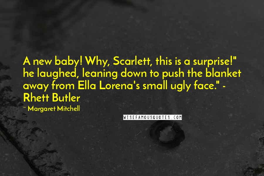 Margaret Mitchell Quotes: A new baby! Why, Scarlett, this is a surprise!" he laughed, leaning down to push the blanket away from Ella Lorena's small ugly face." - Rhett Butler