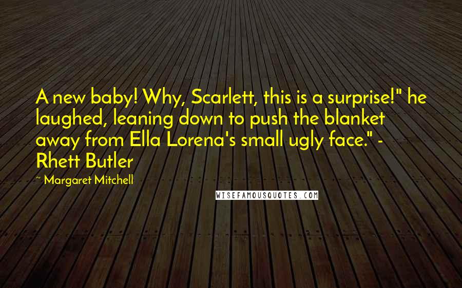 Margaret Mitchell Quotes: A new baby! Why, Scarlett, this is a surprise!" he laughed, leaning down to push the blanket away from Ella Lorena's small ugly face." - Rhett Butler