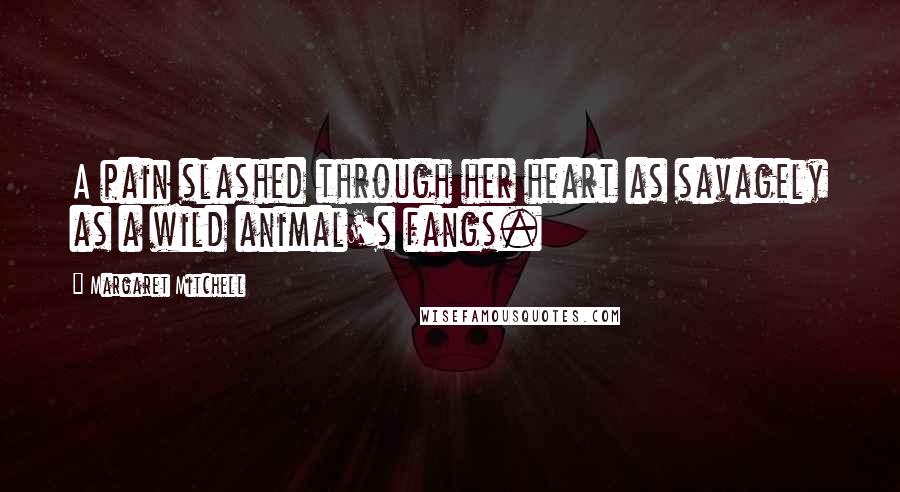 Margaret Mitchell Quotes: A pain slashed through her heart as savagely as a wild animal's fangs.