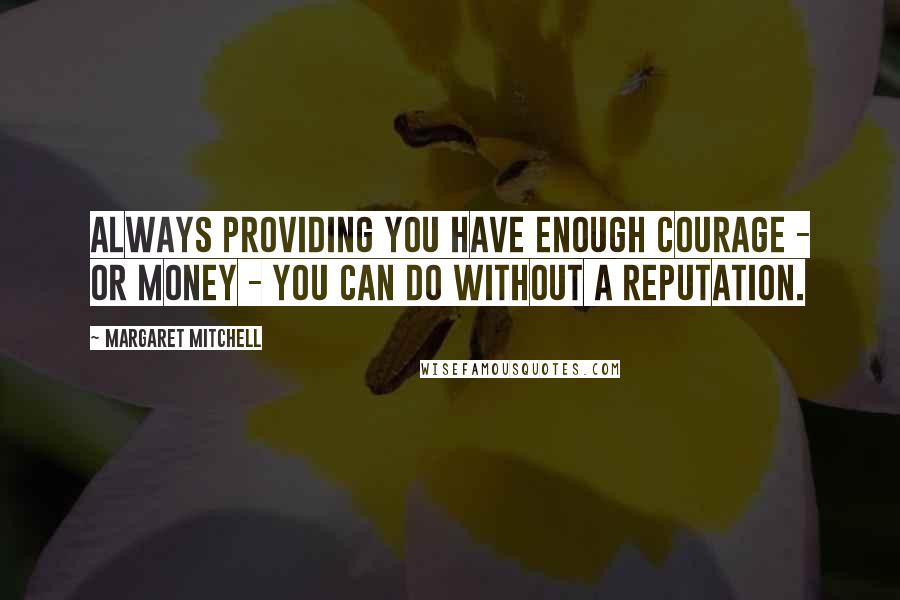 Margaret Mitchell Quotes: Always providing you have enough courage - or money - you can do without a reputation.