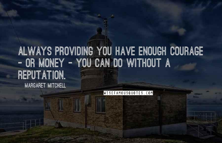 Margaret Mitchell Quotes: Always providing you have enough courage - or money - you can do without a reputation.