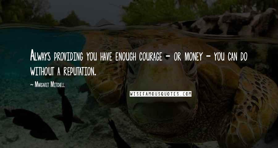 Margaret Mitchell Quotes: Always providing you have enough courage - or money - you can do without a reputation.