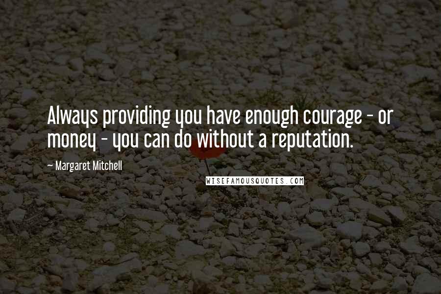 Margaret Mitchell Quotes: Always providing you have enough courage - or money - you can do without a reputation.