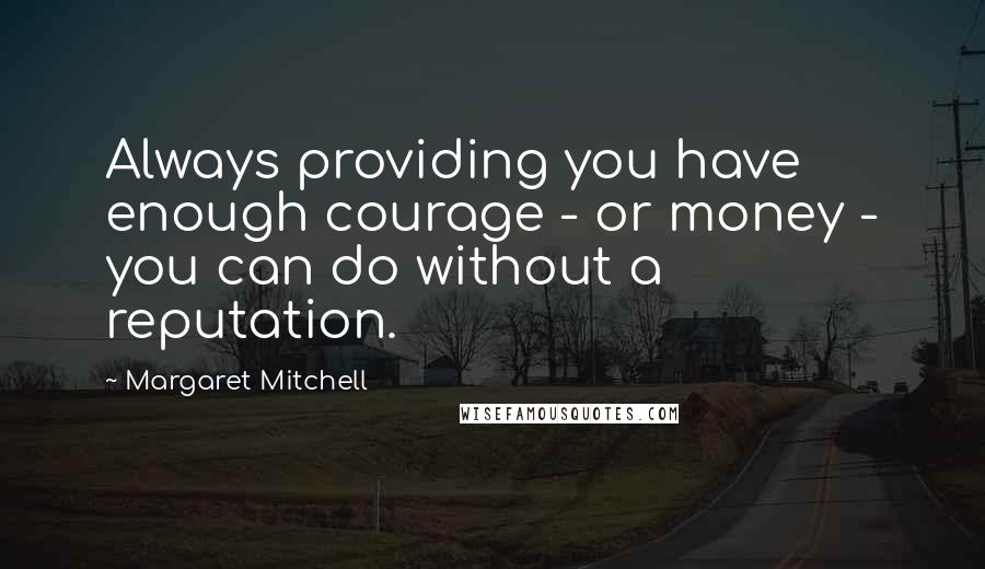 Margaret Mitchell Quotes: Always providing you have enough courage - or money - you can do without a reputation.