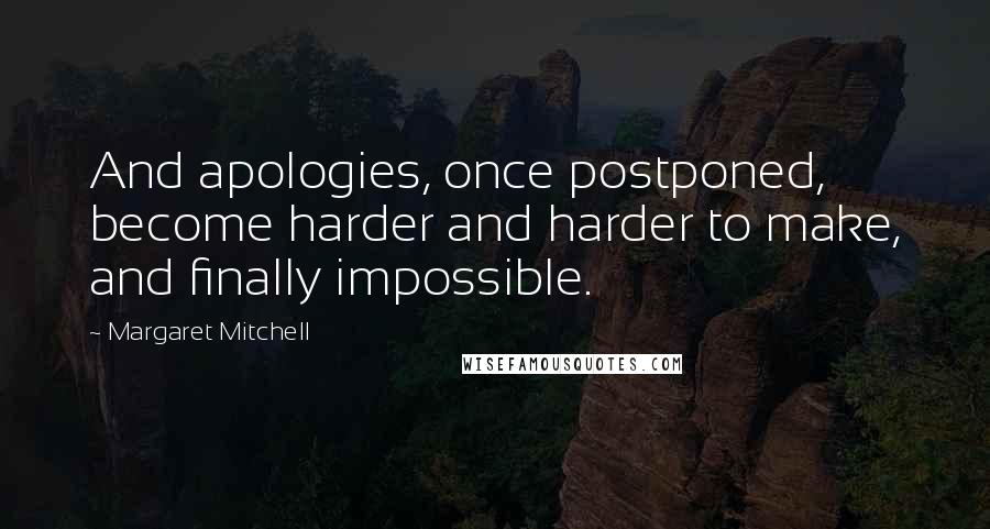 Margaret Mitchell Quotes: And apologies, once postponed, become harder and harder to make, and finally impossible.