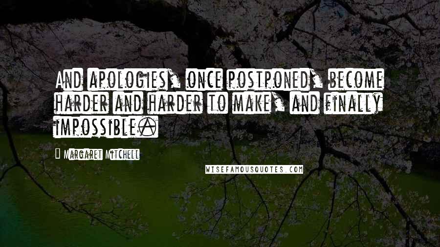 Margaret Mitchell Quotes: And apologies, once postponed, become harder and harder to make, and finally impossible.