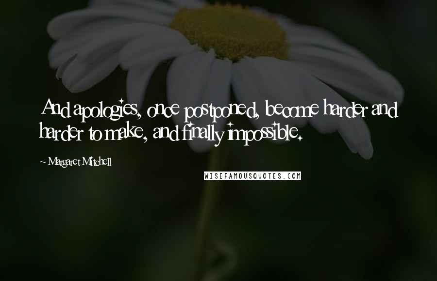 Margaret Mitchell Quotes: And apologies, once postponed, become harder and harder to make, and finally impossible.