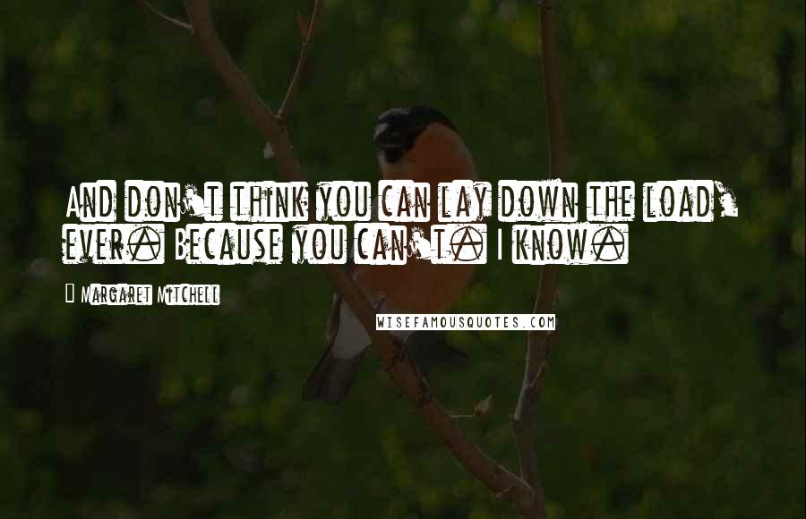 Margaret Mitchell Quotes: And don't think you can lay down the load, ever. Because you can't. I know.