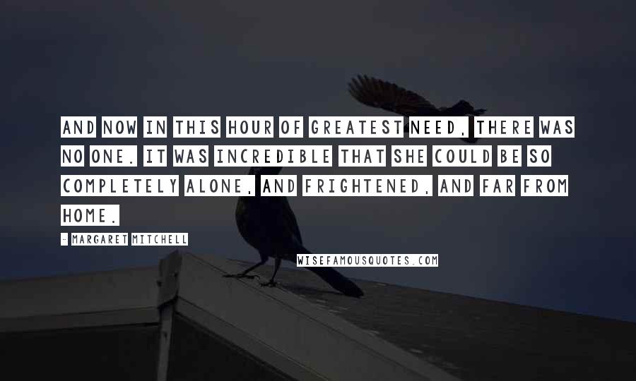 Margaret Mitchell Quotes: And now in this hour of greatest need, there was no one. It was incredible that she could be so completely alone, and frightened, and far from home.